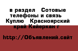  в раздел : Сотовые телефоны и связь » Куплю . Красноярский край,Кайеркан г.